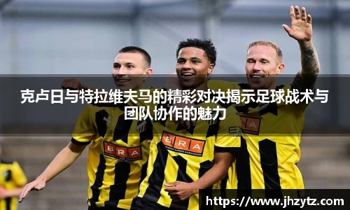 克卢日与特拉维夫马的精彩对决揭示足球战术与团队协作的魅力