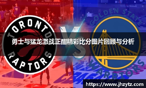 勇士与猛龙激战正酣精彩比分图片回顾与分析