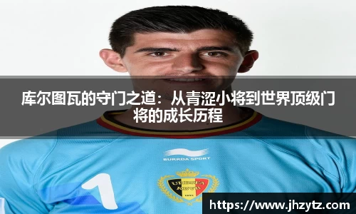 库尔图瓦的守门之道：从青涩小将到世界顶级门将的成长历程